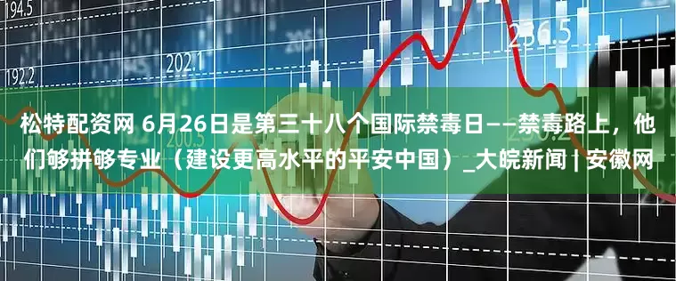 松特配资网 6月26日是第三十八个国际禁毒日——禁毒路上，他们够拼够专业（建设更高水平的平安中国）_大皖新闻 | 安徽网