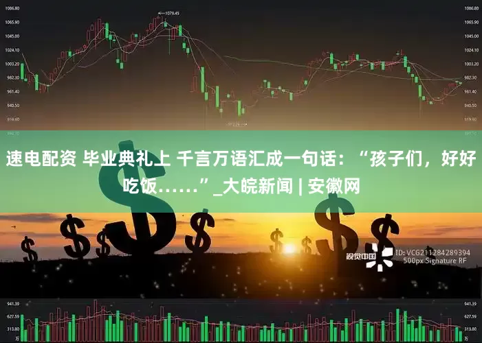 速电配资 毕业典礼上 千言万语汇成一句话：“孩子们，好好吃饭……”_大皖新闻 | 安徽网