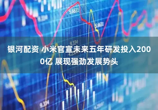 银河配资 小米官宣未来五年研发投入2000亿 展现强劲发展势头