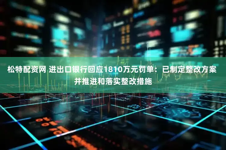 松特配资网 进出口银行回应1810万元罚单：已制定整改方案 并推进和落实整改措施