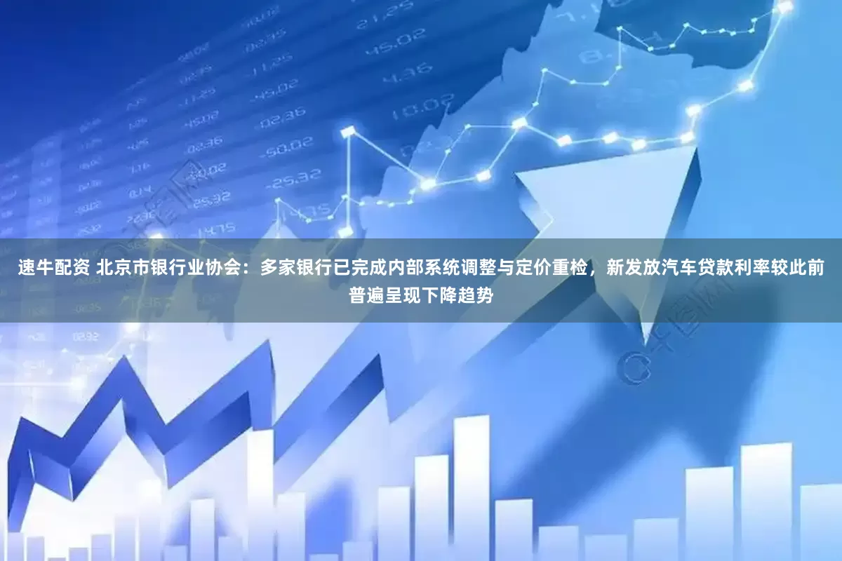 速牛配资 北京市银行业协会：多家银行已完成内部系统调整与定价重检，新发放汽车贷款利率较此前普遍呈现下降趋势