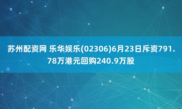 苏州配资网 乐华娱乐(02306)6月23日斥资791.78万港元回购240.9万股