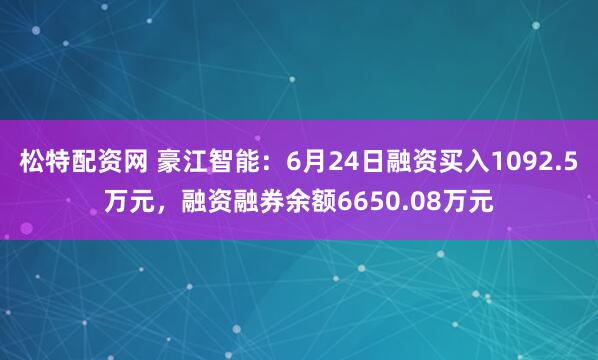 松特配资网 豪江智能：6月24日融资买入1092.5万元，融资融券余额6650.08万元