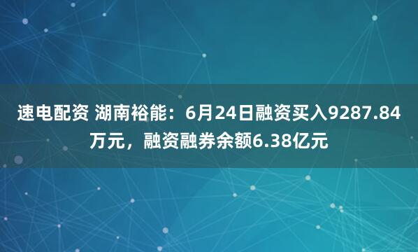 速电配资 湖南裕能：6月24日融资买入9287.84万元，融资融券余额6.38亿元