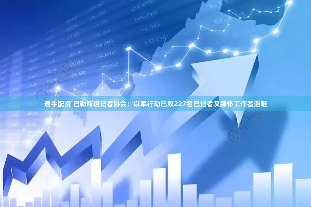 速牛配资 巴勒斯坦记者协会：以军行动已致227名巴记者及媒体工作者遇难