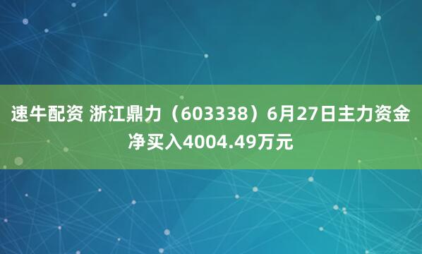 速牛配资 浙江鼎力（603338）6月27日主力资金净买入4004.49万元