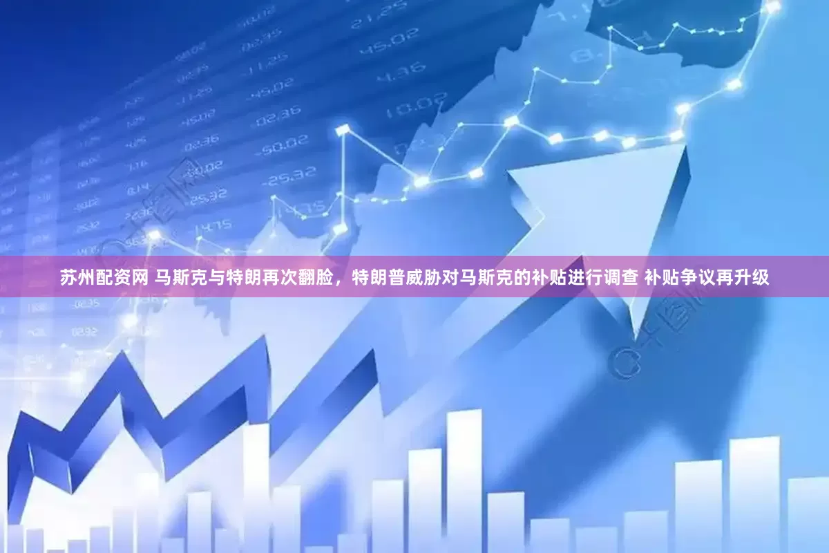苏州配资网 马斯克与特朗再次翻脸，特朗普威胁对马斯克的补贴进行调查 补贴争议再升级