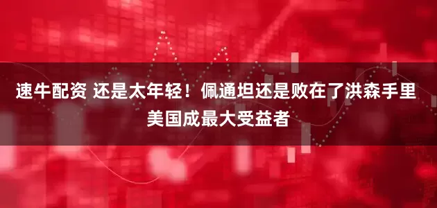 速牛配资 还是太年轻！佩通坦还是败在了洪森手里 美国成最大受益者