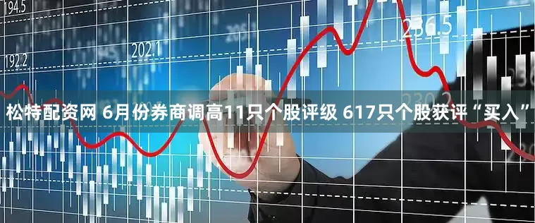 松特配资网 6月份券商调高11只个股评级 617只个股获评“买入”