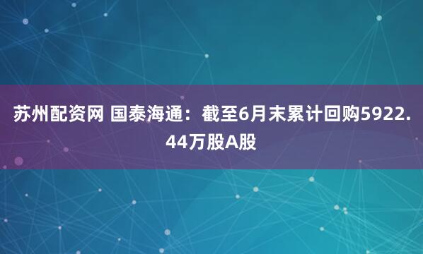 苏州配资网 国泰海通：截至6月末累计回购5922.44万股A股