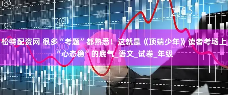 松特配资网 很多“考题”都熟悉！这就是《顶端少年》读者考场上“心态稳”的底气_语文_试卷_年级