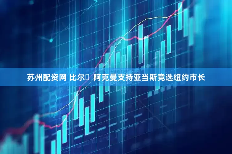 苏州配资网 比尔・阿克曼支持亚当斯竞选纽约市长