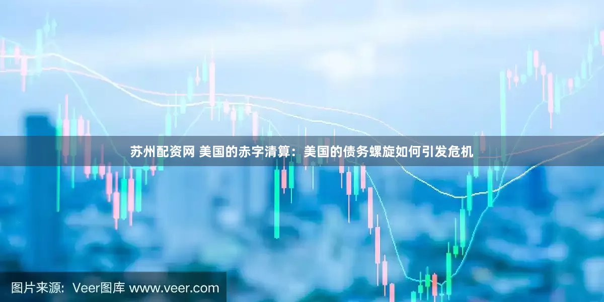 苏州配资网 美国的赤字清算：美国的债务螺旋如何引发危机
