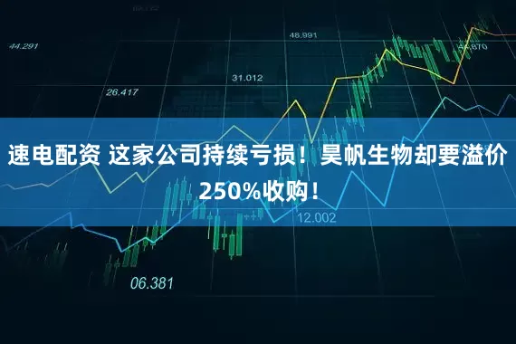 速电配资 这家公司持续亏损！昊帆生物却要溢价250%收购！