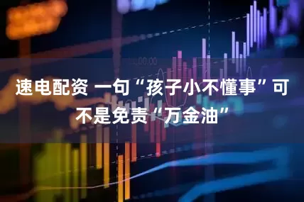 速电配资 一句“孩子小不懂事”可不是免责“万金油”