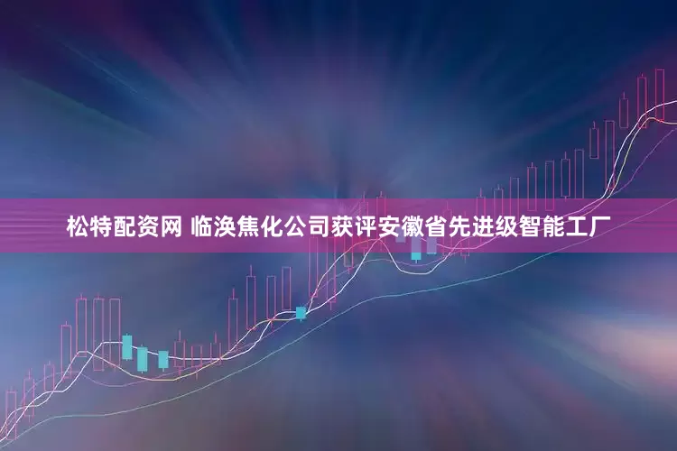 松特配资网 临涣焦化公司获评安徽省先进级智能工厂