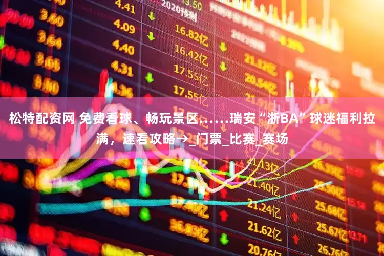 松特配资网 免费看球、畅玩景区……瑞安“浙BA”球迷福利拉满，速看攻略→_门票_比赛_赛场
