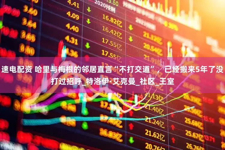 速电配资 哈里与梅根的邻居直言“不打交道”，已经搬来5年了没打过招呼_特洛伊·艾克曼_社区_王室