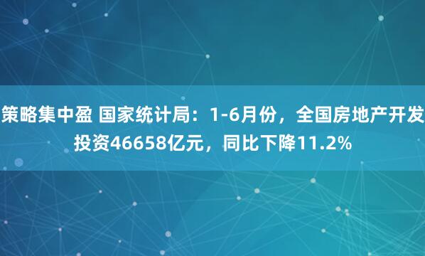 策略集中盈 国家统计局：1-6月份，全国房地产开发投资46658亿元，同比下降11.2%