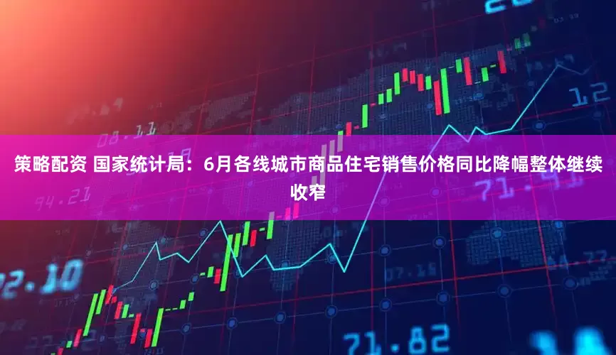 策略配资 国家统计局：6月各线城市商品住宅销售价格同比降幅整体继续收窄