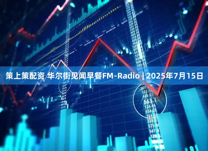 策上策配资 华尔街见闻早餐FM-Radio | 2025年7月15日