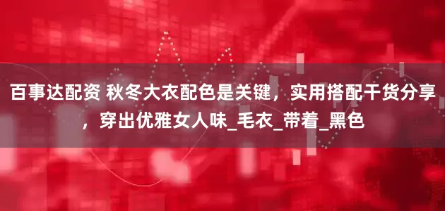 百事达配资 秋冬大衣配色是关键，实用搭配干货分享，穿出优雅女人味_毛衣_带着_黑色