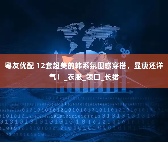 粤友优配 12套超美的韩系氛围感穿搭，显瘦还洋气！_衣服_领口_长裙