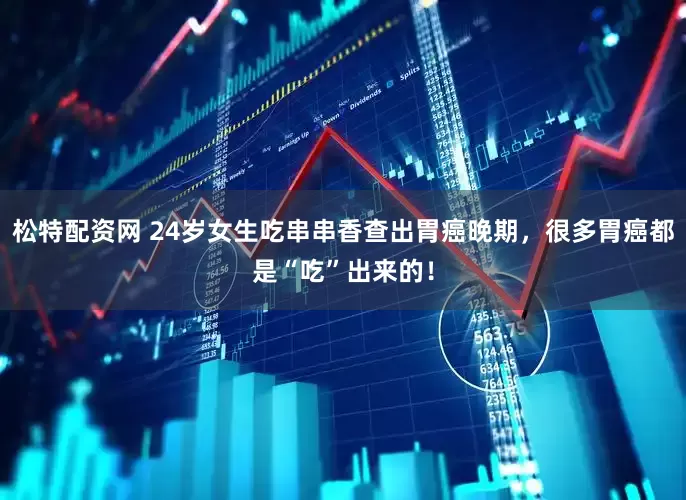 松特配资网 24岁女生吃串串香查出胃癌晚期，很多胃癌都是“吃”出来的！