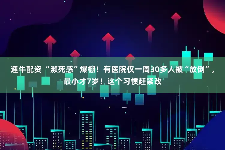 速牛配资 “濒死感”爆棚！有医院仅一周30多人被“放倒”，最小才7岁！这个习惯赶紧改