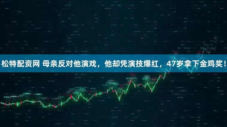 松特配资网 母亲反对他演戏，他却凭演技爆红，47岁拿下金鸡奖！
