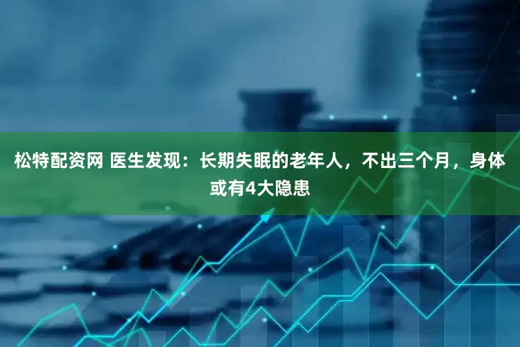 松特配资网 医生发现：长期失眠的老年人，不出三个月，身体或有4大隐患