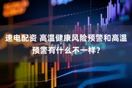 速电配资 高温健康风险预警和高温预警有什么不一样？