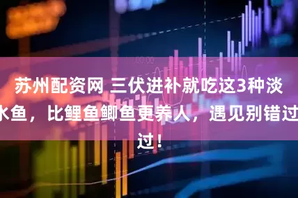 苏州配资网 三伏进补就吃这3种淡水鱼，比鲤鱼鲫鱼更养人，遇见别错过！