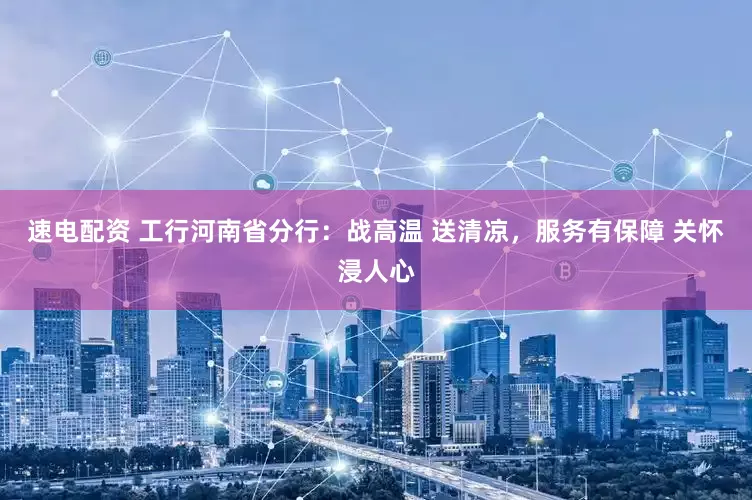 速电配资 工行河南省分行：战高温 送清凉，服务有保障 关怀浸人心