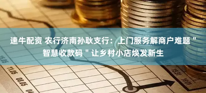 速牛配资 农行济南孙耿支行：上门服务解商户难题＂智慧收款码＂让乡村小店焕发新生