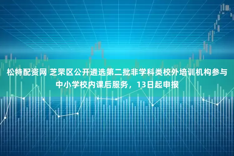 松特配资网 芝罘区公开遴选第二批非学科类校外培训机构参与中小学校内课后服务，13日起申报