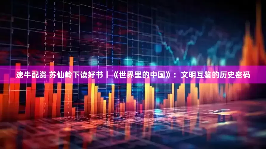 速牛配资 苏仙岭下读好书丨《世界里的中国》：文明互鉴的历史密码