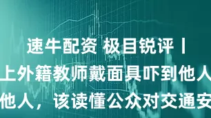 速牛配资 极目锐评丨高速公路上外籍教师戴面具吓到他人，该读懂公众对交通安全的期待