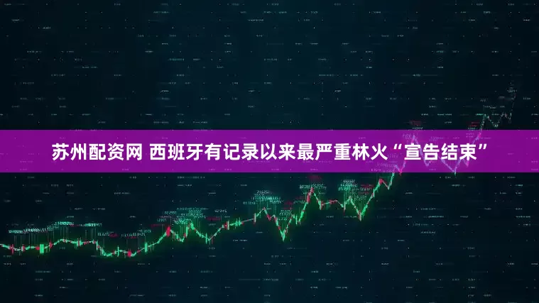 苏州配资网 西班牙有记录以来最严重林火“宣告结束”