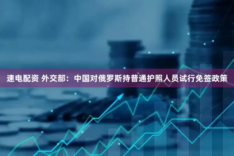 速电配资 外交部：中国对俄罗斯持普通护照人员试行免签政策