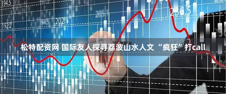 松特配资网 国际友人探寻荔波山水人文 “疯狂”打call