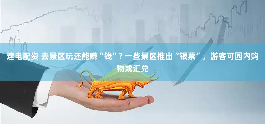 速电配资 去景区玩还能赚“钱”? 一些景区推出“银票”，游客可园内购物或汇兑