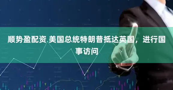 顺势盈配资 美国总统特朗普抵达英国，进行国事访问
