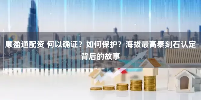 顺盈通配资 何以确证？如何保护？海拔最高秦刻石认定背后的故事