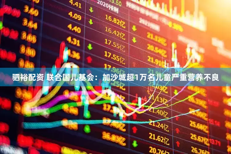 驷裕配资 联合国儿基会：加沙城超1万名儿童严重营养不良