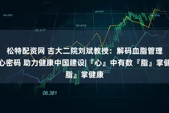 松特配资网 吉大二院刘斌教授：解码血脂管理核心密码 助力健康中国建设|『心』中有数『脂』掌健康
