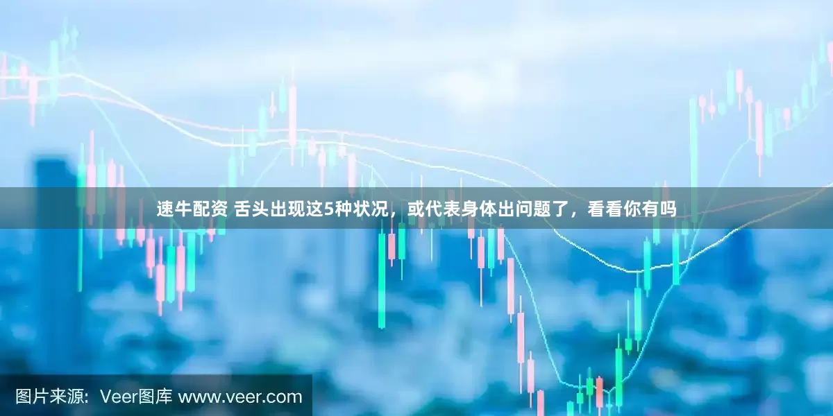 速牛配资 舌头出现这5种状况，或代表身体出问题了，看看你有吗