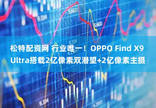松特配资网 行业唯一！OPPO Find X9 Ultra搭载2亿像素双潜望+2亿像素主摄