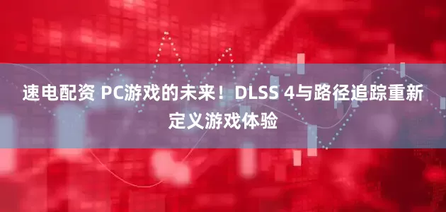 速电配资 PC游戏的未来！DLSS 4与路径追踪重新定义游戏体验