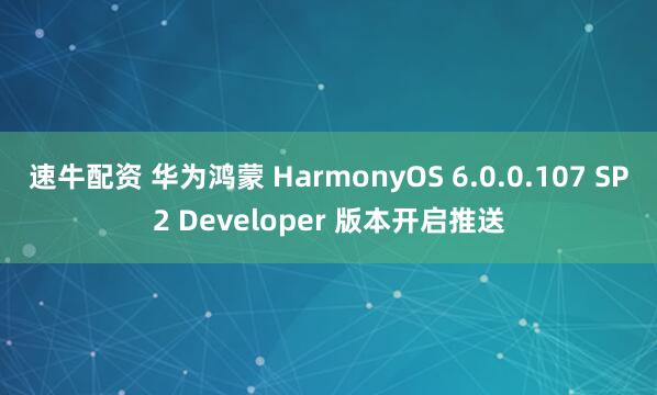 速牛配资 华为鸿蒙 HarmonyOS 6.0.0.107 SP2 Developer 版本开启推送